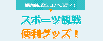 観戦時に役立つノベルティ！ スポーツ観戦便利グッズ！