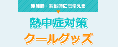 運動時・観戦時にも使える 熱中症対策クールグッズ