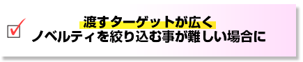 渡すターゲットが広くノベルティを絞り込む事が難しい場合に