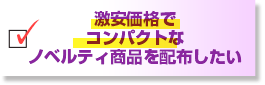 激安価格でコンパクトなノベルティ商品を配布したい