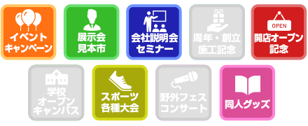 イベントキャンペーン / 展示会見本市 / 会社説明会セミナー / 開店オープン記念 / スポーツ各種大会 / 同人グッズ