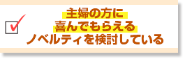 主婦の方に喜んでもらえるノベルティを検討している