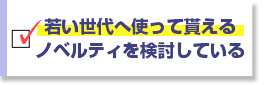 若い世代へ使って貰えるノベルティを検討している