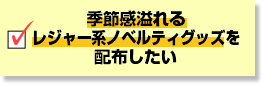 季節感溢れるレジャー系ノベルティグッズを配布したい