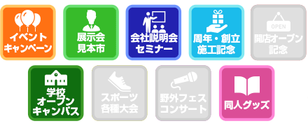 イベントキャンペーン / 展示会見本市 / 会社説明会セミナー / 周年・創立施工記念 / 学校オープンキャンパス / スポーツ各種大会 / 同人グッズ