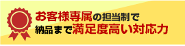 お客様専属の担当制で納品まで満足度高い対応力