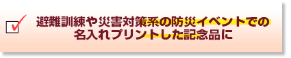 避難訓練や災害対策系の防災イベントでの名入れプリントした記念品に