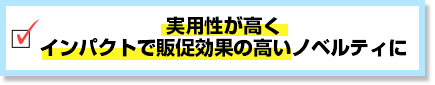 実用性が高くインパクトで販促効果の高いノベルティに