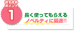 おすすめポイント1：長く使ってもらえるノベルティに最適!!