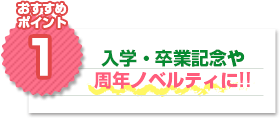 おすすめポイント1：入学・卒業記念や周年ノベルティに!!