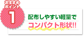 おすすめポイント1：配布しやすい軽量でコンパクト形状!!