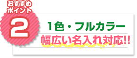 おすすめポイント2：1色・フルカラー 幅広い名入れ対応!!