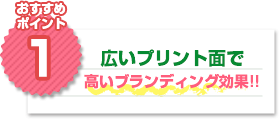 おすすめポイント1：広いプリント面で高いブランディング効果!!