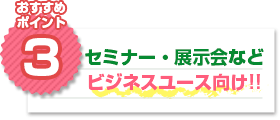 おすすめポイント3：セミナー・展示会などビジネスユース向け!!