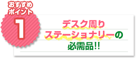 おすすめポイント1：デスク周りステーショナリーの必需品!!