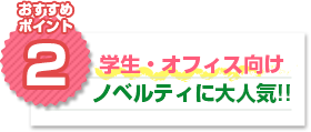 おすすめポイント2：学生・オフィス向けノベルティに大人気!!