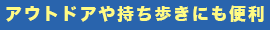 アウトドアや持ち歩きにも便利